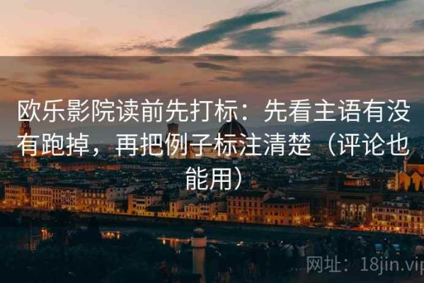 欧乐影院读前先打标：先看主语有没有跑掉，再把例子标注清楚（评论也能用）