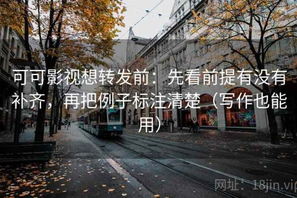 可可影视想转发前：先看前提有没有补齐，再把例子标注清楚（写作也能用）