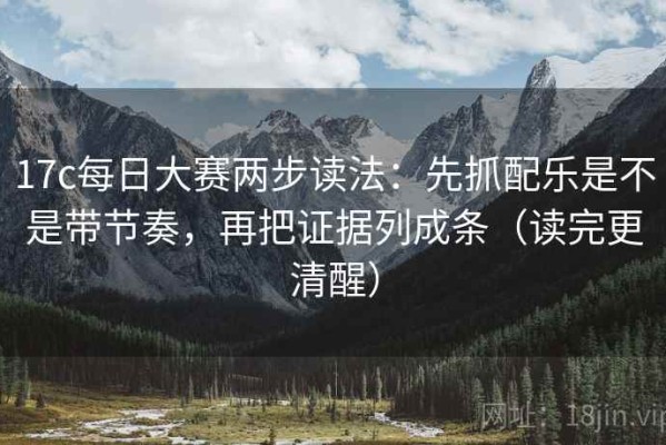 17c每日大赛两步读法：先抓配乐是不是带节奏，再把证据列成条（读完更清醒）