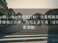 tx糖心vlog读前先打标：先看剪辑是不是暗示因果，再把主语写清（读完更清醒）