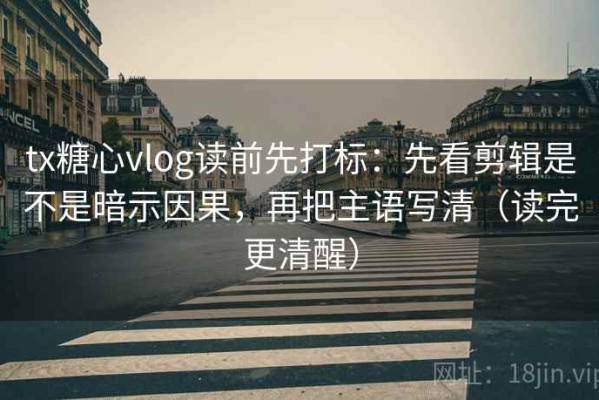 tx糖心vlog读前先打标：先看剪辑是不是暗示因果，再把主语写清（读完更清醒）