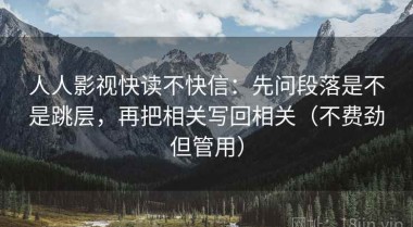 人人影视快读不快信：先问段落是不是跳层，再把相关写回相关（不费劲但管用）