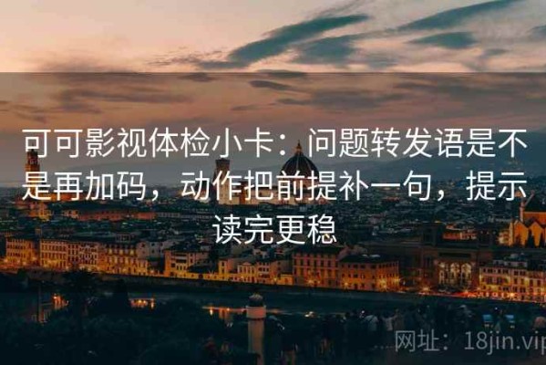 可可影视体检小卡：问题转发语是不是再加码，动作把前提补一句，提示读完更稳