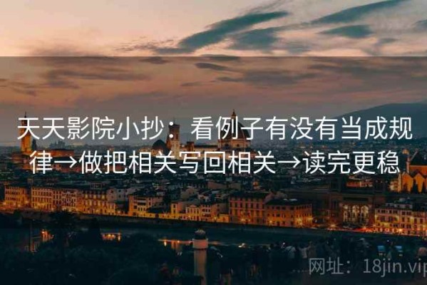 天天影院小抄：看例子有没有当成规律→做把相关写回相关→读完更稳