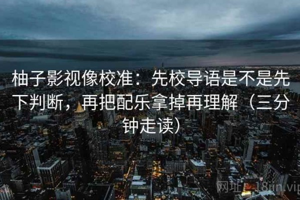 柚子影视像校准：先校导语是不是先下判断，再把配乐拿掉再理解（三分钟走读）