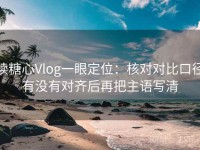 读糖心Vlog一眼定位：核对对比口径有没有对齐后再把主语写清