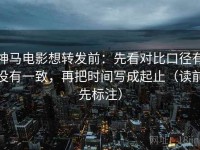 神马电影想转发前：先看对比口径有没有一致，再把时间写成起止（读前先标注）