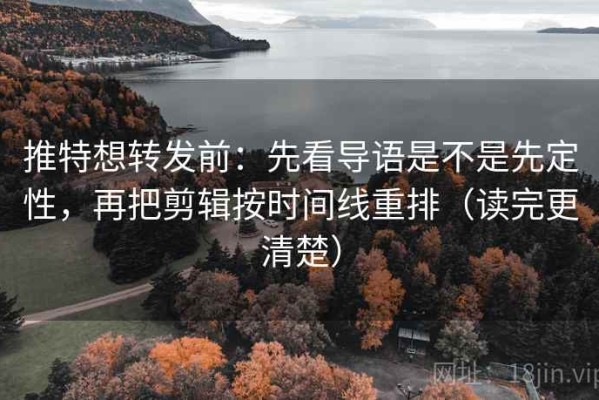 推特想转发前：先看导语是不是先定性，再把剪辑按时间线重排（读完更清楚）