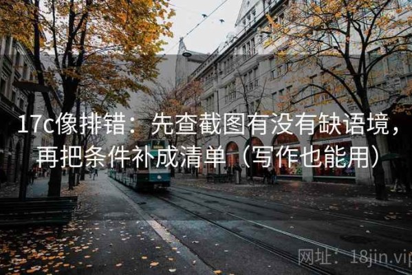 17c像排错：先查截图有没有缺语境，再把条件补成清单（写作也能用）
