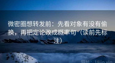 微密圈想转发前：先看对象有没有偷换，再把定论改成概率句（读前先标注）