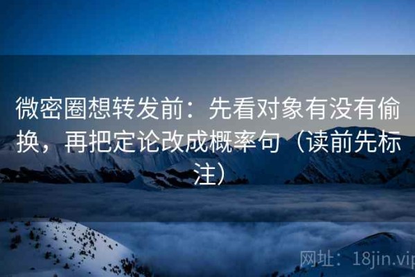 微密圈想转发前：先看对象有没有偷换，再把定论改成概率句（读前先标注）