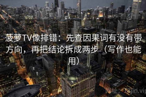 菠萝TV像排错：先查因果词有没有带方向，再把结论拆成两步（写作也能用）