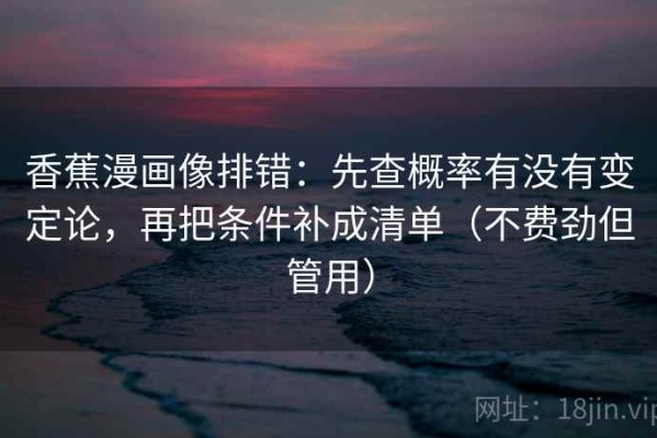 香蕉漫画像排错：先查概率有没有变定论，再把条件补成清单（不费劲但管用）