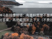 神马影院像排错：先查标题是不是先给答案，再把截图补上下文（不费劲但管用）