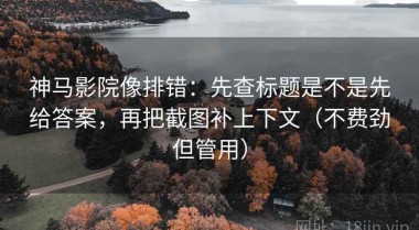 神马影院像排错：先查标题是不是先给答案，再把截图补上下文（不费劲但管用）
