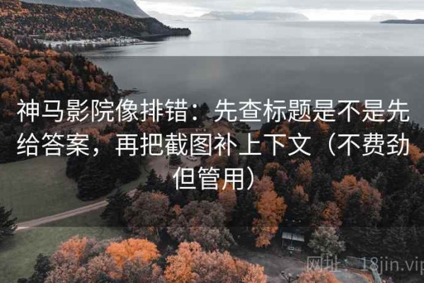 神马影院像排错：先查标题是不是先给答案，再把截图补上下文（不费劲但管用）