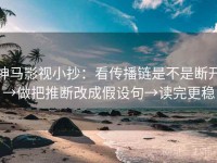 神马影视小抄：看传播链是不是断开→做把推断改成假设句→读完更稳