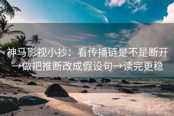 神马影视小抄：看传播链是不是断开→做把推断改成假设句→读完更稳
