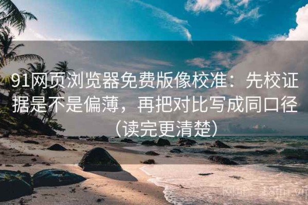 91网页浏览器免费版像校准：先校证据是不是偏薄，再把对比写成同口径（读完更清楚）
