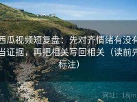 西瓜视频短复盘：先对齐情绪有没有当证据，再把相关写回相关（读前先标注）