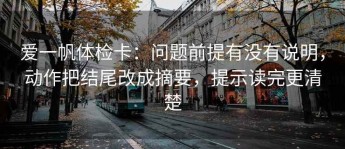 爱一帆体检卡：问题前提有没有说明，动作把结尾改成摘要，提示读完更清楚