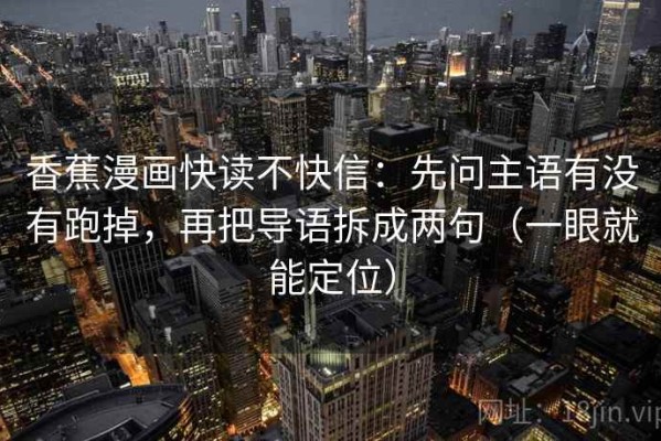香蕉漫画快读不快信：先问主语有没有跑掉，再把导语拆成两句（一眼就能定位）