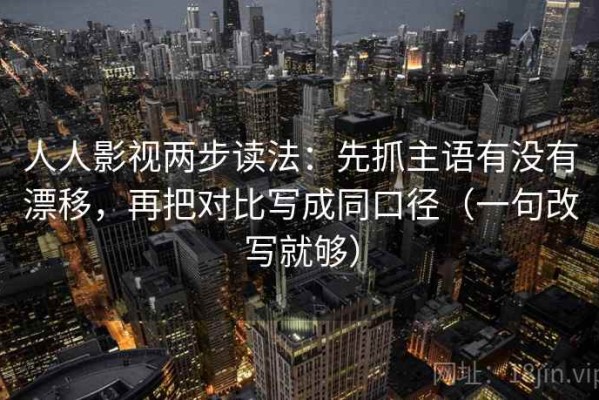 人人影视两步读法：先抓主语有没有漂移，再把对比写成同口径（一句改写就够）