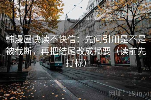 韩漫屋快读不快信：先问引用是不是被截断，再把结尾改成摘要（读前先打标）