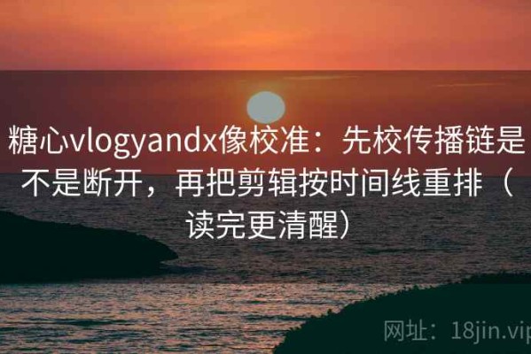糖心vlogyandx像校准：先校传播链是不是断开，再把剪辑按时间线重排（读完更清醒）