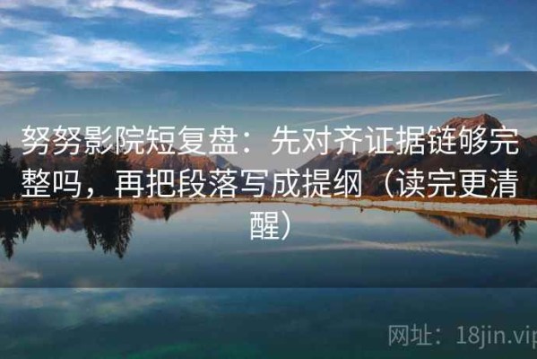 努努影院短复盘：先对齐证据链够完整吗，再把段落写成提纲（读完更清醒）