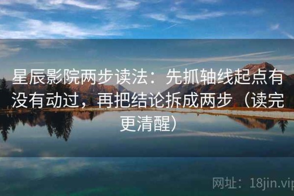 星辰影院两步读法：先抓轴线起点有没有动过，再把结论拆成两步（读完更清醒）