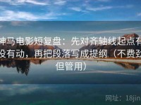 神马电影短复盘：先对齐轴线起点有没有动，再把段落写成提纲（不费劲但管用）