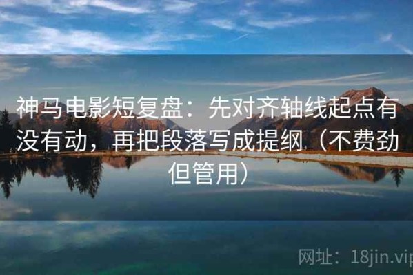 神马电影短复盘：先对齐轴线起点有没有动，再把段落写成提纲（不费劲但管用）