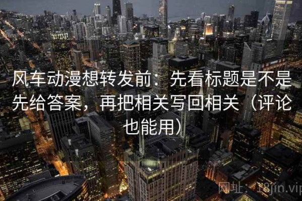 风车动漫想转发前：先看标题是不是先给答案，再把相关写回相关（评论也能用）