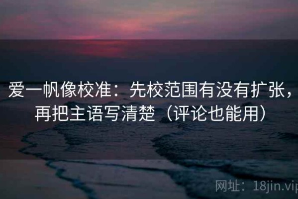 爱一帆像校准：先校范围有没有扩张，再把主语写清楚（评论也能用）
