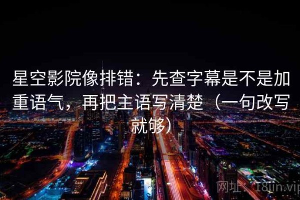 星空影院像排错：先查字幕是不是加重语气，再把主语写清楚（一句改写就够）