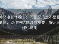 神马电影体检卡：问题配乐是不是推情绪，动作把结尾改成摘要，提示写作也能用