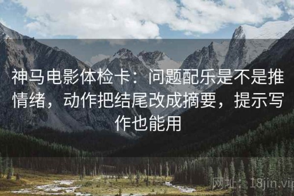 神马电影体检卡：问题配乐是不是推情绪，动作把结尾改成摘要，提示写作也能用