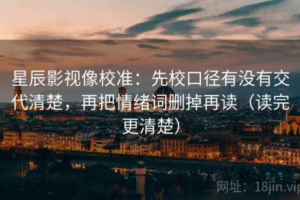 星辰影视像校准：先校口径有没有交代清楚，再把情绪词删掉再读（读完更清楚）