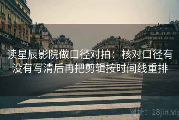 读星辰影院做口径对拍：核对口径有没有写清后再把剪辑按时间线重排
