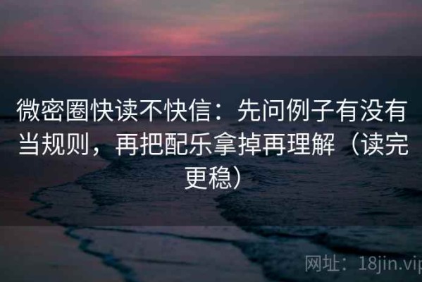 微密圈快读不快信：先问例子有没有当规则，再把配乐拿掉再理解（读完更稳）