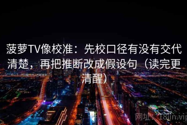 菠萝TV像校准：先校口径有没有交代清楚，再把推断改成假设句（读完更清醒）