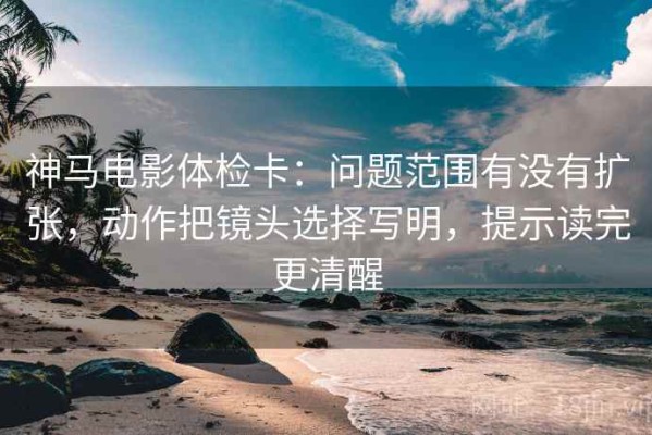 神马电影体检卡：问题范围有没有扩张，动作把镜头选择写明，提示读完更清醒