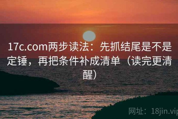 17c.com两步读法：先抓结尾是不是定锤，再把条件补成清单（读完更清醒）