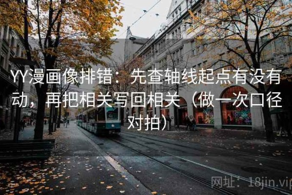 YY漫画像排错：先查轴线起点有没有动，再把相关写回相关（做一次口径对拍）