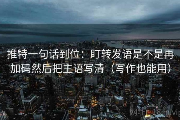 推特一句话到位：盯转发语是不是再加码然后把主语写清（写作也能用）