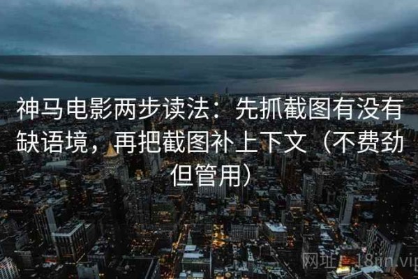 神马电影两步读法：先抓截图有没有缺语境，再把截图补上下文（不费劲但管用）