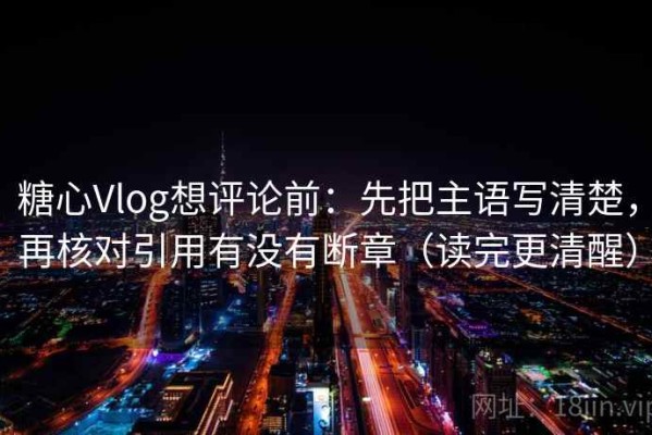 糖心Vlog想评论前：先把主语写清楚，再核对引用有没有断章（读完更清醒）