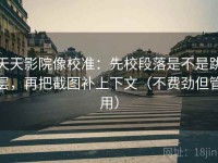 天天影院像校准：先校段落是不是跳层，再把截图补上下文（不费劲但管用）