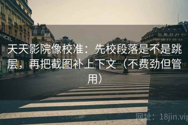 天天影院像校准：先校段落是不是跳层，再把截图补上下文（不费劲但管用）
